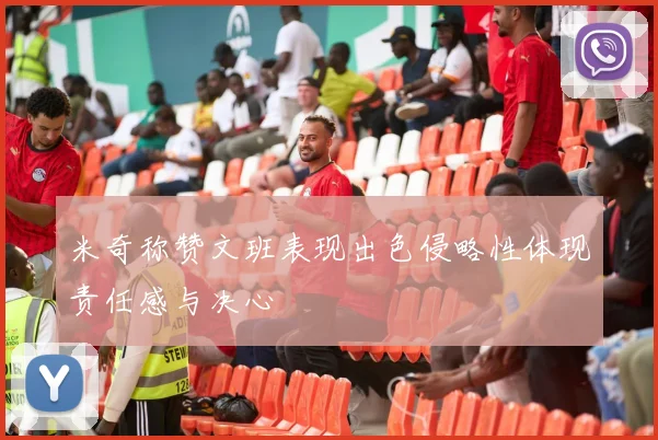 米奇称赞文班表现出色侵略性体现责任感与决心