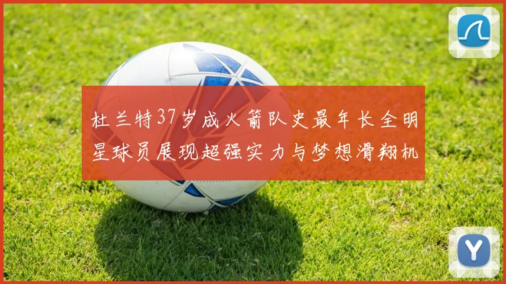 杜兰特37岁成火箭队史最年长全明星球员展现超强实力与梦想滑翔机般飞翔