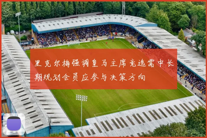 里克尔梅强调皇马主席竞选需中长期规划会员应参与决策方向