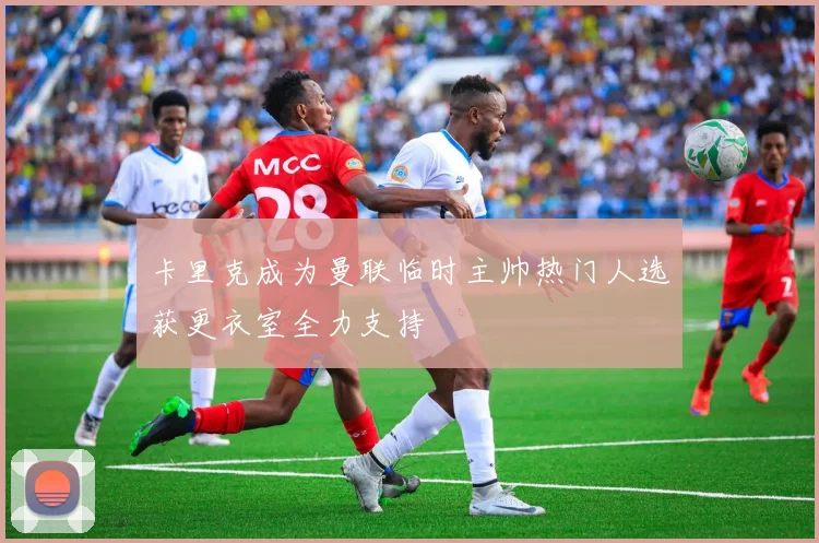 卡里克成为曼联临时主帅热门人选获更衣室全力支持