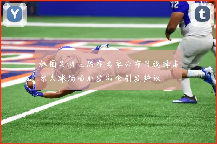 韩国足协主席在名单公布日选择高尔夫球场而非发布会引发热议