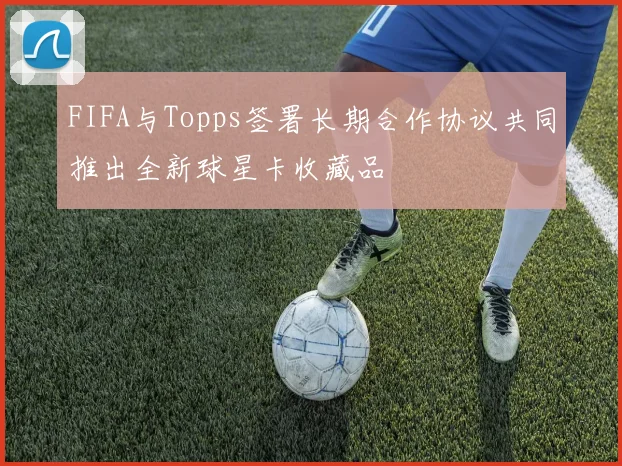 FIFA与Topps签署长期合作协议共同推出全新球星卡收藏品