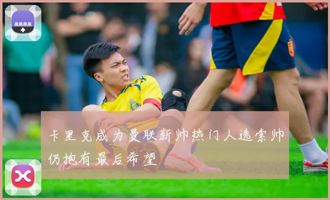 卡里克成为曼联新帅热门人选索帅仍抱有最后希望
