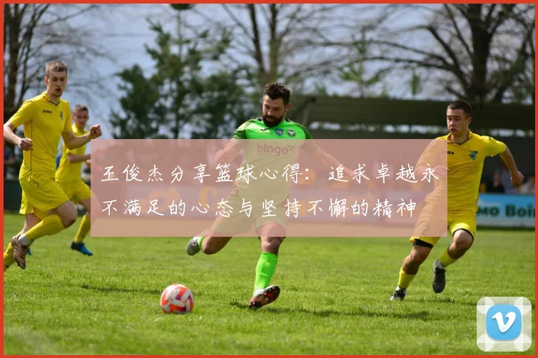 王俊杰分享篮球心得：追求卓越永不满足的心态与坚持不懈的精神