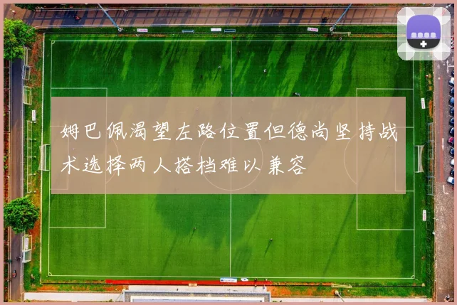 姆巴佩渴望左路位置但德尚坚持战术选择两人搭档难以兼容