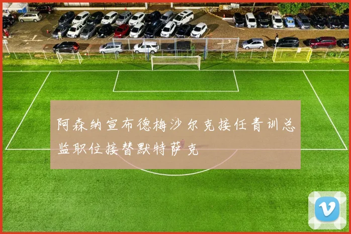 阿森纳宣布德梅沙尔克接任青训总监职位接替默特萨克
