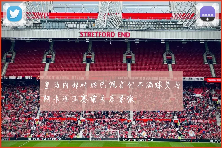 皇马内部对姆巴佩言行不满球员与阿韦洛亚赛前关系紧张