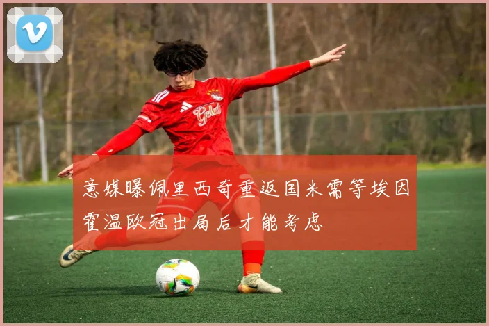 意媒曝佩里西奇重返国米需等埃因霍温欧冠出局后才能考虑