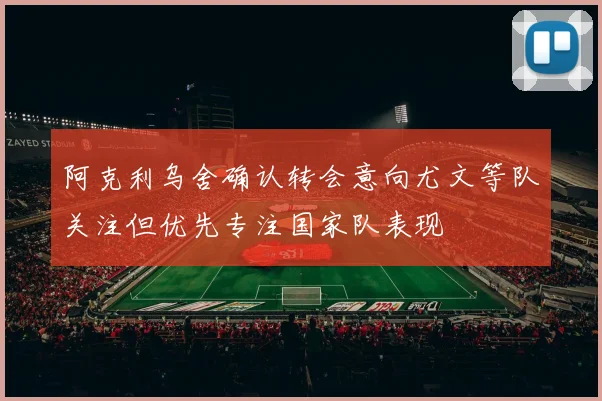 阿克利乌舍确认转会意向尤文等队关注但优先专注国家队表现