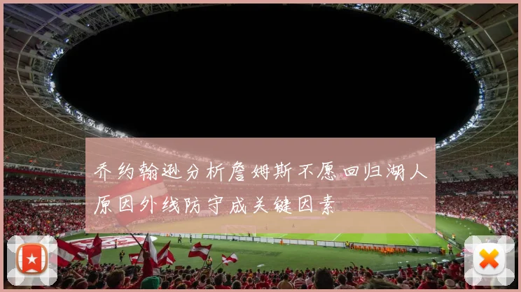 乔约翰逊分析詹姆斯不愿回归湖人原因外线防守成关键因素