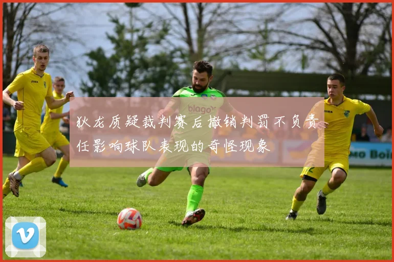 狄龙质疑裁判赛后撤销判罚不负责任影响球队表现的奇怪现象