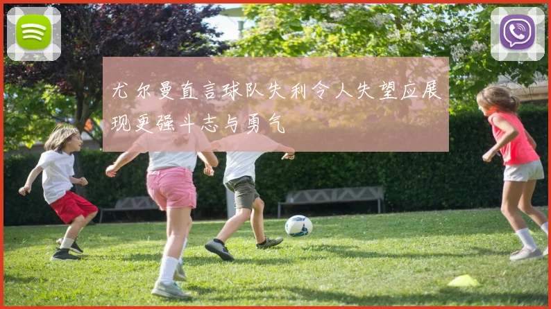 尤尔曼直言球队失利令人失望应展现更强斗志与勇气