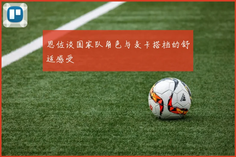 恩佐谈国家队角色与麦卡搭档的舒适感受