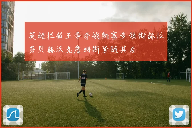 英超拦截王争夺战凯塞多领衔赫拉芬贝赫沃克詹姆斯紧随其后