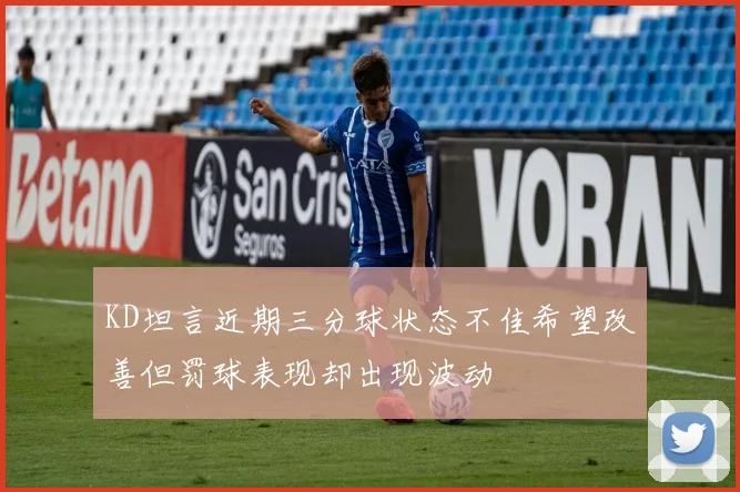 KD坦言近期三分球状态不佳希望改善但罚球表现却出现波动