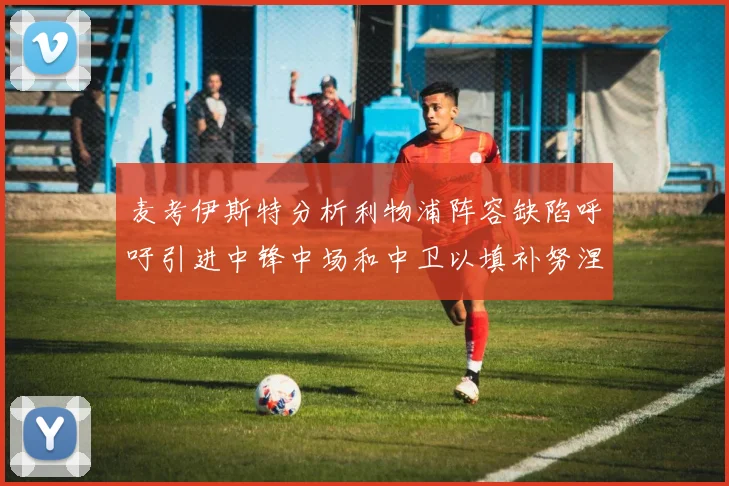 麦考伊斯特分析利物浦阵容缺陷呼吁引进中锋中场和中卫以填补努涅斯空缺