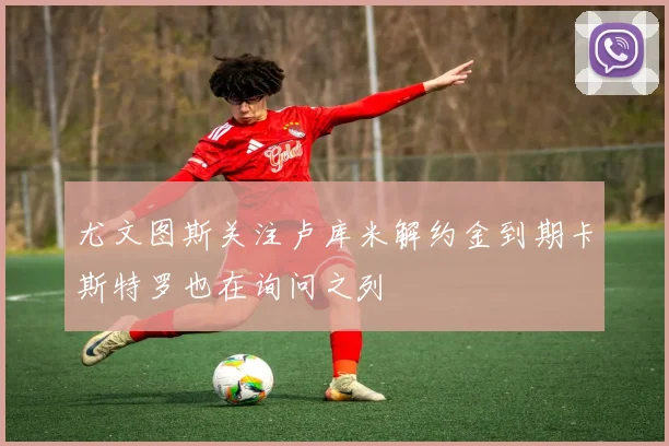 尤文图斯关注卢库米解约金到期卡斯特罗也在询问之列