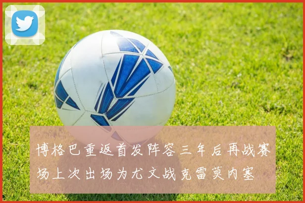 博格巴重返首发阵容三年后再战赛场上次出场为尤文战克雷莫内塞