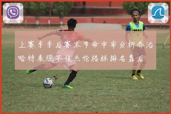 上赛季季后赛末节命中率分析乔治哈特表现不佳杰伦格林排名靠后