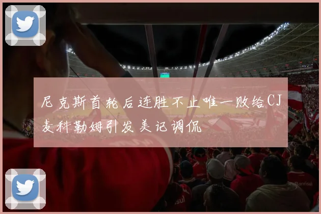 尼克斯首轮后连胜不止唯一败给CJ麦科勒姆引发美记调侃