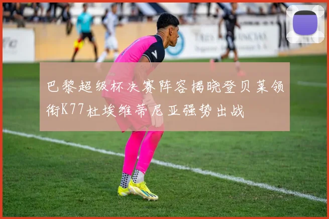 巴黎超级杯决赛阵容揭晓登贝莱领衔K77杜埃维蒂尼亚强势出战