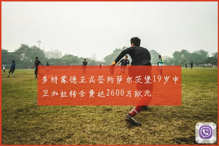 多特蒙德正式签约萨尔茨堡19岁中卫加杜转会费达2600万欧元