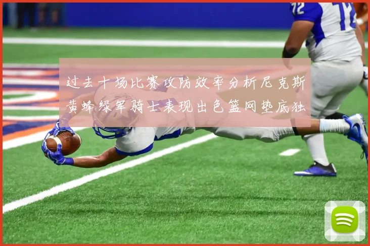 过去十场比赛攻防效率分析尼克斯黄蜂绿军骑士表现出色篮网垫底独占鳌头